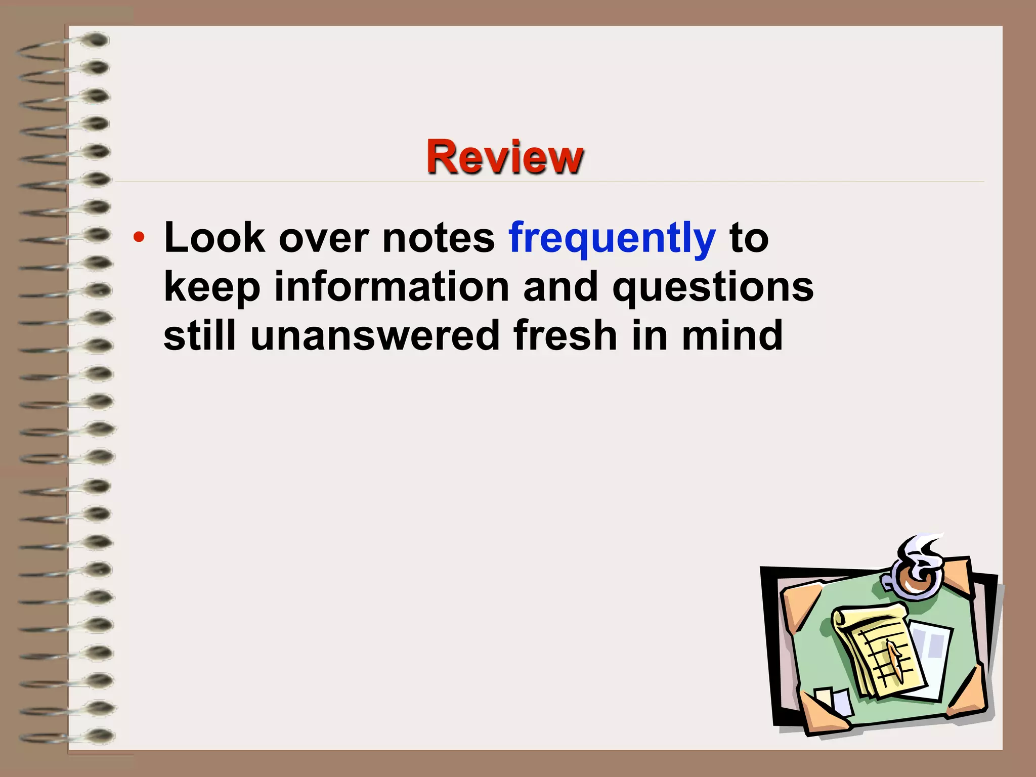 Review
• Look over notes frequently to
  keep information and questions
  still unanswered fresh in mind
 