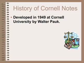 History of Cornell Notes
• Developed in 1949 at Cornell
  University by Walter Pauk.
 