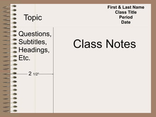 First & Last Name
                       Class Title
 Topic                   Period
                          Date

Questions,
Subtitles,
Headings,
             Class Notes
Etc.

   2 1/2”
 