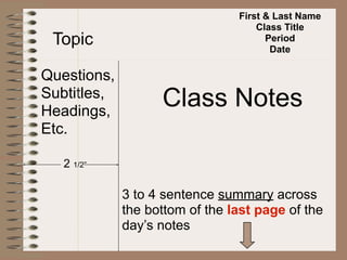 First & Last Name
                                    Class Title
 Topic                                Period
                                       Date

Questions,
Subtitles,
Headings,
                   Class Notes
Etc.

   2 1/2”

             3 to 4 sentence summary across
             the bottom of the last page of the
             day’s notes
 
