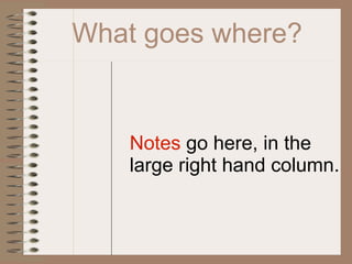 What goes where?


    Notes go here, in the
    large right hand column.
 