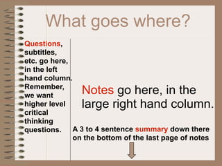 What goes where?
Questions,
subtitles,
etc. go here,
in the left
hand column.
Remember,
we want
                Notes go here, in the
higher level    large right hand column.
critical
thinking
questions. A 3 to 4 sentence summary down there
              on the bottom of the last page of notes
 
