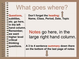 What goes where?
Questions,      Don’t forget the heading:
subtitles,      Name, Class, Period, Date, Topic
etc. go here,
in the left
hand column.
Remember,
we want
                Notes go here, in the
higher level    large right hand column.
critical
thinking
questions. A 3 to 4 sentence summary down there
              on the bottom of the last page of notes
 