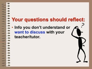 Your questions should reflect:
• Info you don’t understand or
  want to discuss with your
  teacher/tutor.
 