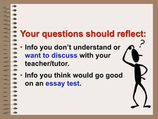 Your questions should reflect:
• Info you don’t understand or
  want to discuss with your
  teacher/tutor.
• Info you think would go good
  on an essay test.
 