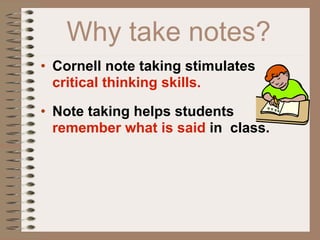 Why take notes?
• Cornell note taking stimulates
  critical thinking skills.

• Note taking helps students
  remember what is said in class.
 