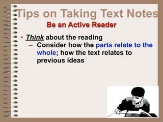 Tips on Taking Text Notes
        Be an Active Reader
• Think about the reading
   – Consider how the parts relate to the
     whole; how the text relates to
     previous ideas
 