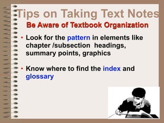 Tips on Taking Text Notes
 Be Aware of Textbook Organization
• Look for the pattern in elements like
  chapter /subsection headings,
  summary points, graphics

• Know where to find the index and
  glossary
 