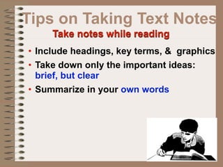 Tips on Taking Text Notes
     Take notes while reading
• Include headings, key terms, & graphics
• Take down only the important ideas:
  brief, but clear
• Summarize in your own words
 