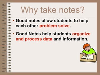 Why take notes?
• Good notes allow students to help
  each other problem solve.
• Good Notes help students organize
  and process data and information.
 