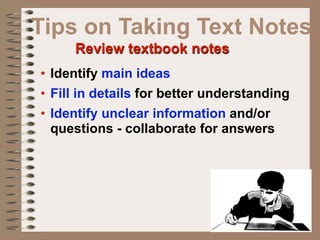 Tips on Taking Text Notes
     Review textbook notes
• Identify main ideas
• Fill in details for better understanding
• Identify unclear information and/or
  questions - collaborate for answers
 