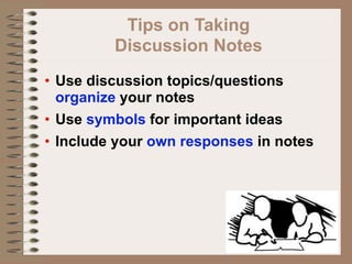 Tips on Taking
         Discussion Notes
• Use discussion topics/questions
  organize your notes
• Use symbols for important ideas
• Include your own responses in notes
 
