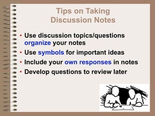 Tips on Taking
         Discussion Notes
• Use discussion topics/questions
  organize your notes
• Use symbols for important ideas
• Include your own responses in notes
• Develop questions to review later
 