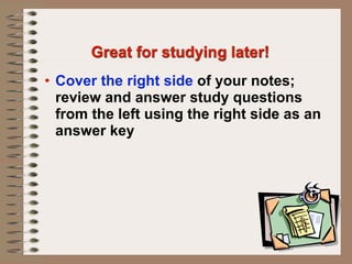 Great for studying later!
• Cover the right side of your notes;
  review and answer study questions
  from the left using the right side as an
  answer key
 