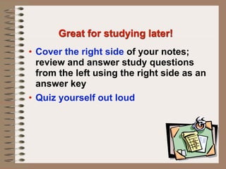 Great for studying later!
• Cover the right side of your notes;
  review and answer study questions
  from the left using the right side as an
  answer key
• Quiz yourself out loud
 