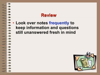 Review
• Look over notes frequently to
  keep information and questions
  still unanswered fresh in mind
 