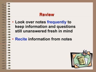 Review
• Look over notes frequently to
  keep information and questions
  still unanswered fresh in mind

• Recite information from notes
 