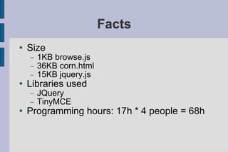 Facts Size 1KB browse.js 36KB corn.html 15KB jquery.js Libraries used JQuery TinyMCE Programming hours: 17h * 4 people = 68h 