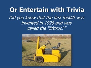 Or Entertain with Trivia
Did you know that the first forklift was
invented in 1928 and was
called the “lifttruc?”
 