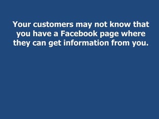 Your customers may not know that
you have a Facebook page where
they can get information from you.
 