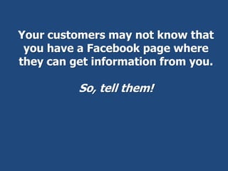 Your customers may not know that
you have a Facebook page where
they can get information from you.
So, tell them!
 