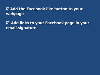  Add the Facebook like button to your
webpage
 Add links to your Facebook page in your
email signature
 