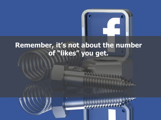 Remember, it’s not about the number
of “likes” you get.
 