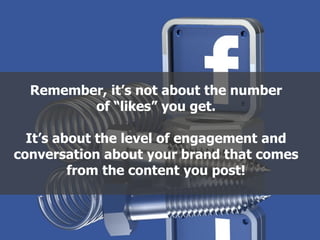 Remember, it’s not about the number
of “likes” you get.
It’s about the level of engagement and
conversation about your brand that comes
from the content you post!
 