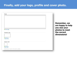 Finally, add your logo, profile and cover photo.
Remember, we
are happy to help
you size your
photos to meet
the correct
dimensions!
 