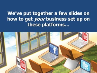 We’ve put together a few slides on
how to get your business set up on
these platforms…
 