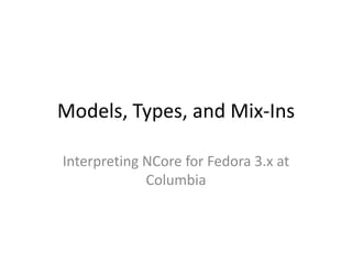 Models, Types, and Mix-Ins

Interpreting NCore for Fedora 3.x at
             Columbia
 