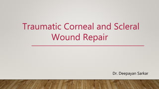 Traumatic Corneal and Scleral
Wound Repair
Dr. Deepayan Sarkar
 