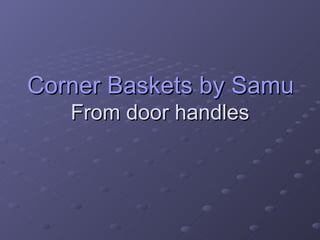 Corner Baskets by Samuel Heath   From door handles 