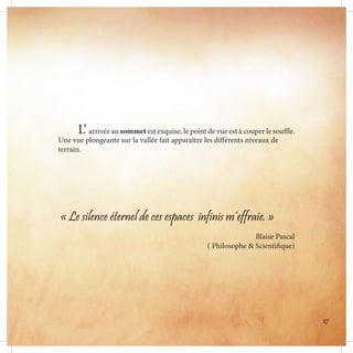 « Le silence éternel de ces espaces infinis m’effraie. »
Blaise Pascal
( Philosophe & Scientifique)
	L’ arrivée au sommet est exquise, le point de vue est à couper le souffle.
Une vue plongeante sur la vallée fait apparaître les différents niveaux de
terrain.
27
 