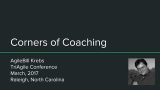 Corners of Coaching
AgileBill Krebs
TriAgile Conference
March, 2017
Raleigh, North Carolina
 