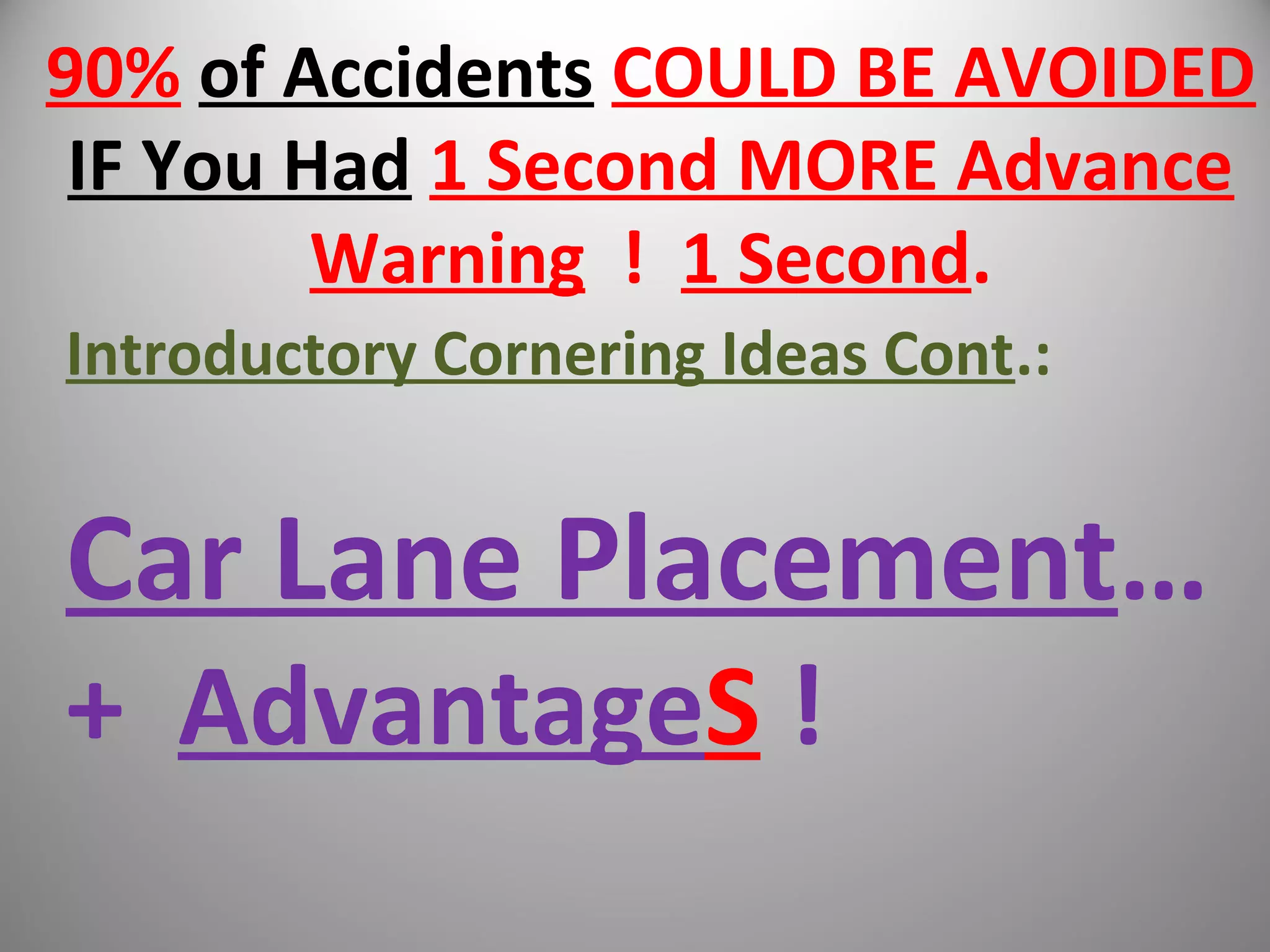 90% of Accidents COULD BE AVOIDED
IF You Had 1 Second MORE Advance
Warning ! 1 Second.
Introductory Cornering Ideas Cont.:
Car Lane Placement…
+ AdvantageS !
 