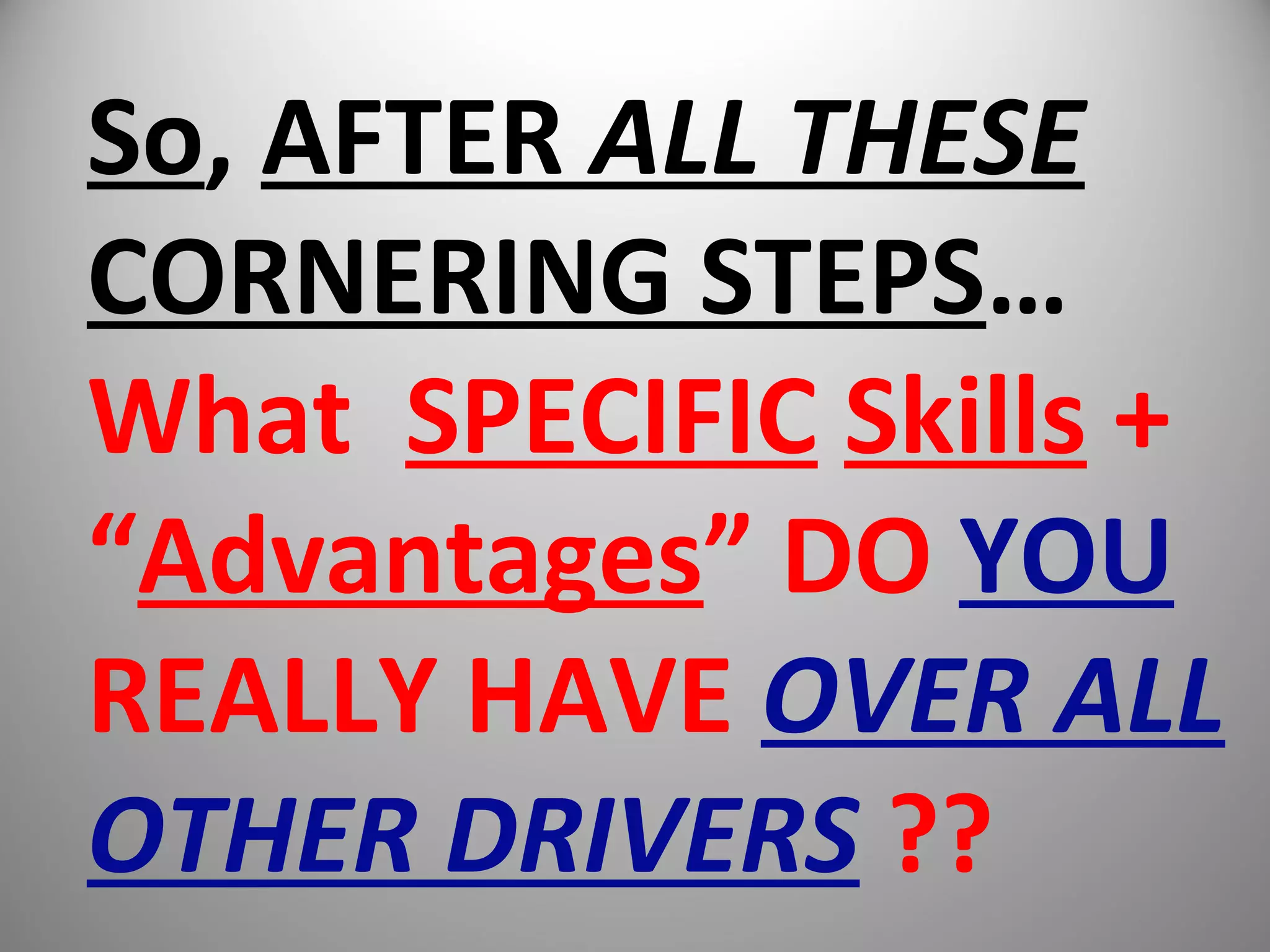 So, AFTER ALL THESE
CORNERING STEPS…
What SPECIFIC Skills +
“Advantages” DO YOU
REALLY HAVE OVER ALL
OTHER DRIVERS ??
 