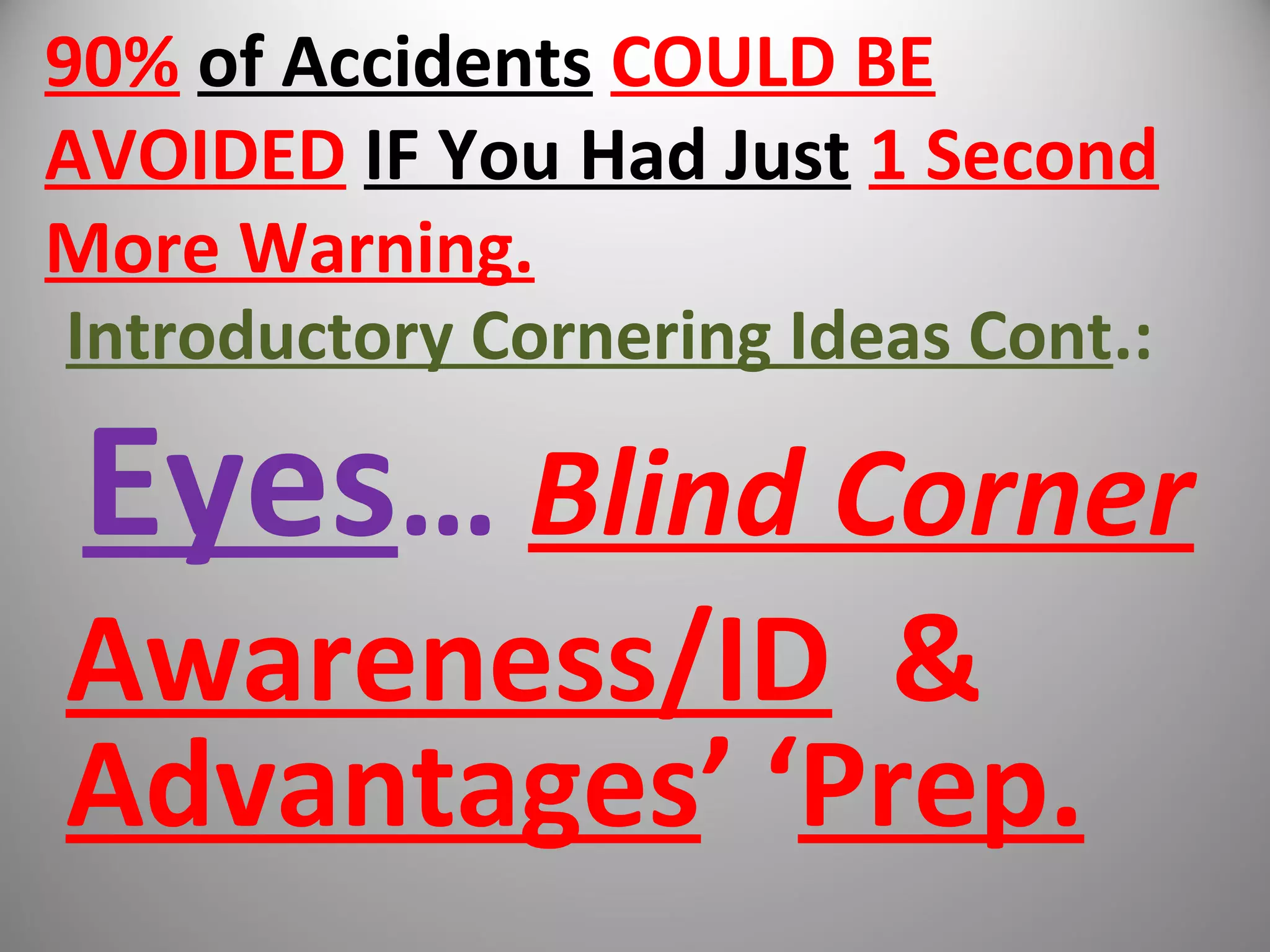 90% of Accidents COULD BE
AVOIDED IF You Had Just 1 Second
More Warning.
Introductory Cornering Ideas Cont.:
Eyes… Blind Corner
Awareness/ID &
Advantages’ ‘Prep.
 