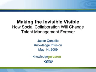 Making the Invisible Visible
How Social Collaboration Will Change
   Talent Management Forever

            Jason Corsello
          Knowledge Infusion
             May 14, 2009
 