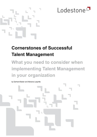 Cornerstones of Successful
Talent Management
What you need to consider when
implementing Talent Management
in your organization
by Gerhard Bader and Mariana Lasprilla
 