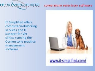 cornerstone veterinary software
IT Simplified offers
computer networking
services and IT
support for Vet
clinics running the
Cornerstone practice
management
software
 