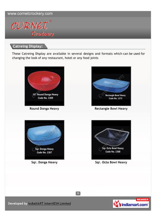 Catreing Display:
These Catreing Display are available in several designs and formats which can be used for
changing the look of any restaurant, hotel or any food joints




           Round Donga Heavy                           Rectangle Bowl Heavy




            Sqr. Donga Heavy                           Sqr. Octa Bowl Heavy
 