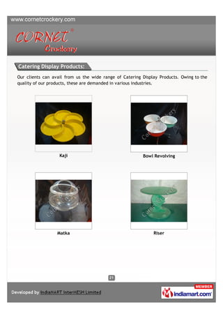 Catering Display Products:
Our clients can avail from us the wide range of Catering Display Products. Owing to the
quality of our products, these are demanded in various industries.




                   Kaji                                  Bowl Revolving




                  Matka                                       Riser
 