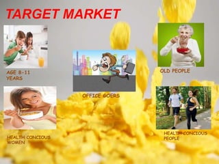TARGET MARKET
AGE 8-11
YEARS
HEALTH CONCIOUS
WOMEN
OLD PEOPLE
OFFICE GOERS
HEALTH CONCIOUS
PEOPLE
 