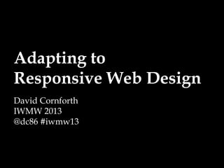 Adapting to
Responsive Web Design
David Cornforth
IWMW 2013
@dc86 #iwmw13
 