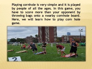 Playing cornhole is very simple and it is played
by people of all the ages. In this game, you
have to score more than your...