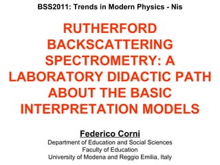 BSS2011: Trends in Modern Physics - Nis RUTHERFORD BACKSCATTERING SPECTROMETRY: A LABORATORY DIDACTIC PATH ABOUT THE BASIC INTERPRETATION MODELS Federico Corni Department of Education and Social Sciences Faculty of Education University of Modena and Reggio Emilia, Italy 