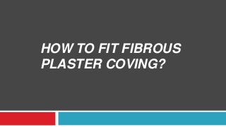HOW TO FIT FIBROUS 
PLASTER COVING? 
 