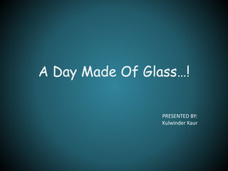 A Day Made Of Glass…! 
PRESENTED BY: 
Kulwinder Kaur 
 