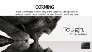 CORNING
Glass can increase the durability of the substrate, adding a scratch-
resistant, easy to clean, beautiful surface- designed to suit any taste.
 